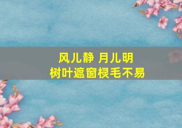 风儿静 月儿明 树叶遮窗棂毛不易